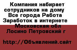 Компания набирает сотрудников на дому  - Все города Работа » Заработок в интернете   . Московская обл.,Лосино-Петровский г.